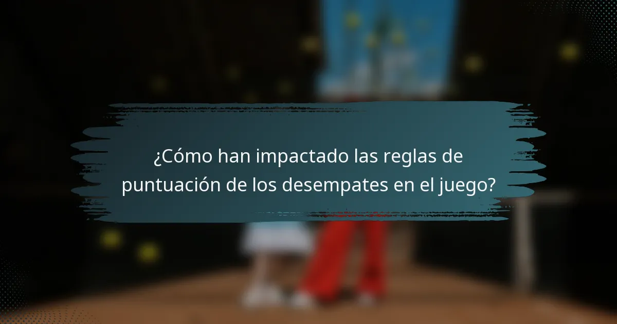 ¿Cómo han impactado las reglas de puntuación de los desempates en el juego?