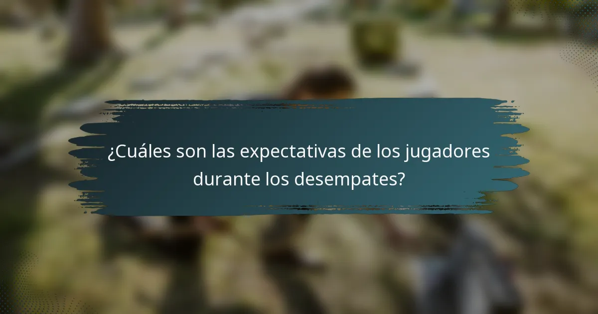 ¿Cuáles son las expectativas de los jugadores durante los desempates?