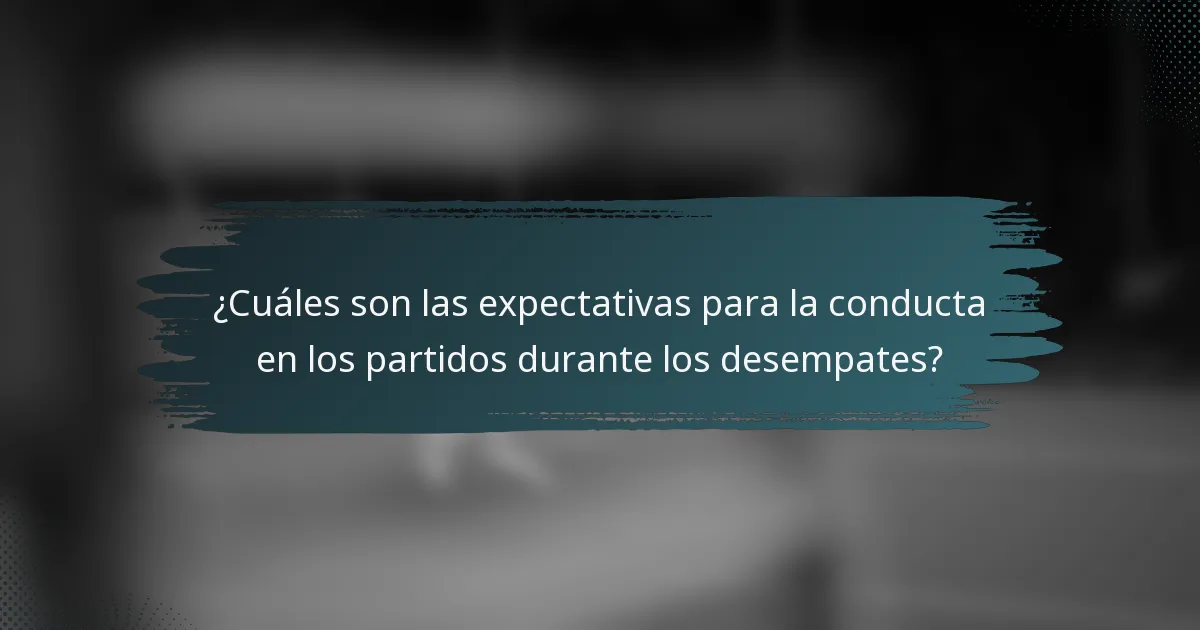 ¿Cuáles son las expectativas para la conducta en los partidos durante los desempates?