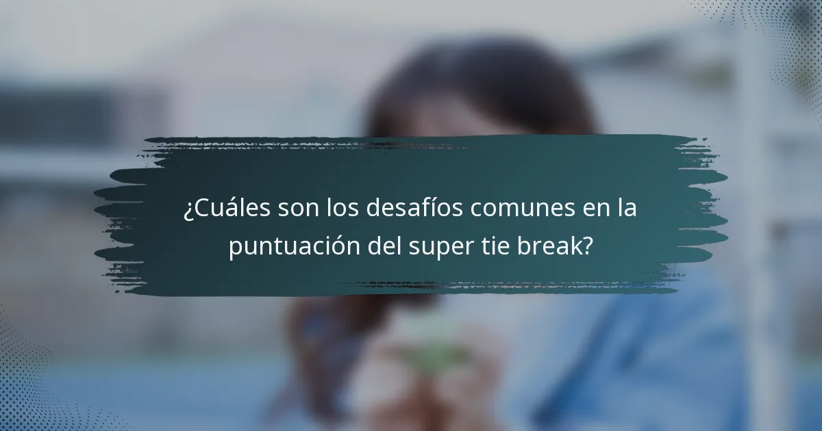 ¿Cuáles son los desafíos comunes en la puntuación del super tie break?